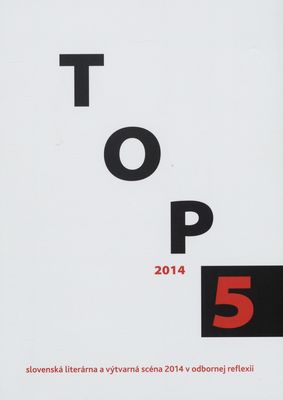 TOP 5 2014 : [slovenská literárna a výtvarná scéna 2014 v odbornej reflexii] /
