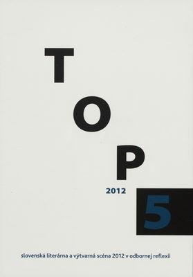 TOP 5 2012 : [slovenská literárna a výtvarná scéna 2012 v odbornej reflexii] /
