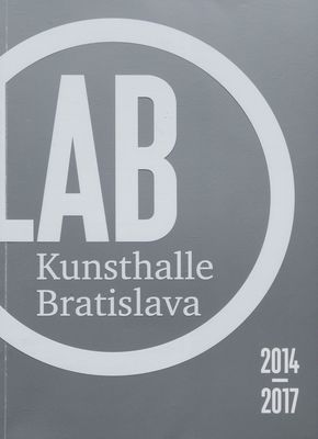 LAB Kunsthalle Bratislava : [2014-2017] [autori textov Jana Cviklová ... [et al.] ; preklady Beata Havelská ... [et al.] ; fotografie Juraj Bartoš ... [et al.]].