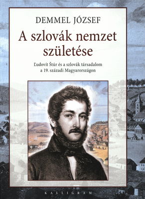 A szlovák nemzet születése : Ľudovít Štúr és szlovák társadalom a 19. századi Magyarországon /