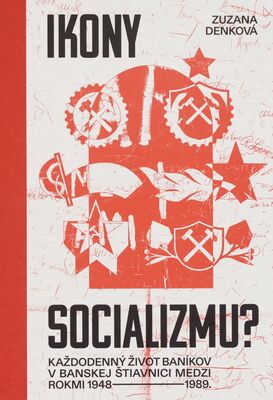 Ikony socializmu? : každodenný život baníkov v Banskej Štiavnici medzi rokmi 1948-1989 /