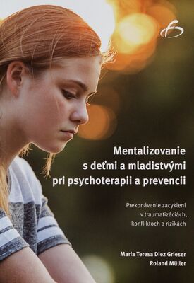 Mentalizovanie s deťmi a mladistvými pri psychoterapii a prevencii : prekonávanie zacyklení v traumatizáciách, konfliktoch a rizikách /