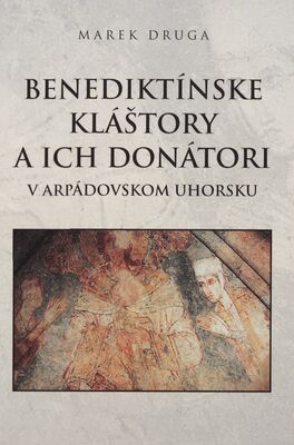 Benediktínske kláštory a ich donátori v arpádovskom Uhorsku = Benedictine monasteries and their donors in Hungary under the Arpad Dynasty /
