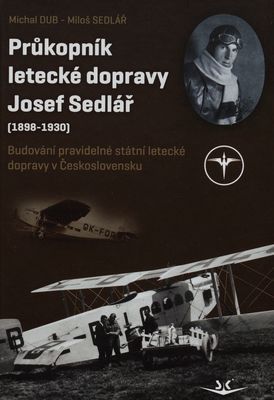 Průkopník letecké dopravy Josef Sedlář (1898-1930) : budování pravidelné státní letecké dopravy v Československu /