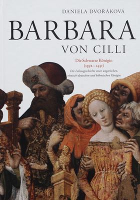 Barbara von Cilli : die schwarze Königin (1392-1451) : die Lebensgeschichte einer ungarischen, römisch-deutschen und böhmischen Königin /