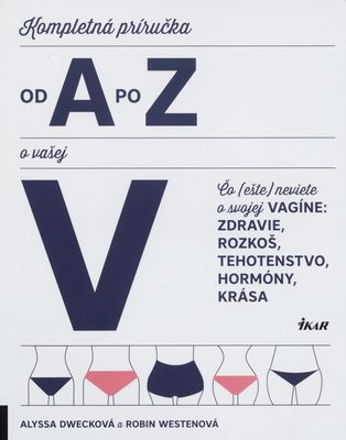 Kompletná príručka od A po Z o vašej V : čo (ešte) neviete o svojej vagíne: zdravie, rozkoš, tehotenstvo, hormóny, krása /