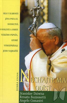 Nechajte ma odísť : sila v slabosti Jána Pavla II. : [svedectvá o bolesti a smrti veľkého pápeža, ktoré vyrozprávali jeho najbližší] /
