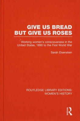 Give us bread but give us roses : working women´s consciousness in the United States, 1890 to the first world war /