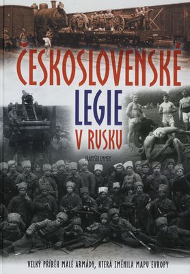 Československé legie v Rusku : velký příběh malé armády, která změnila mapu Evropy /