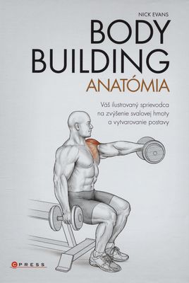 Bodybuilding - anatómia : váš ilustrovaný sprievodca pre zvýšenie svalovej hmoty a vytvarovanie postavy /