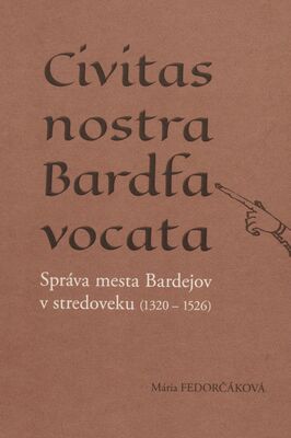 Civitas nostra Bardfa vocata = Správa mesta Bardejov v stredoveku (1320-1526) /