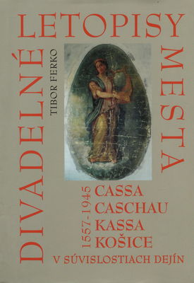 Divadelné letopisy mesta Cassa, Caschau, Kassa, Košice v súvislostiach dejín 1557-1945 /