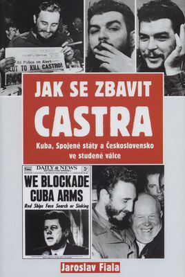 Jak se zbavit Castra : Kuba, Spojené státy a Československo ve studené válce /