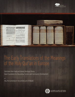 The early translations of the meanings of the Holy Qurán in Europe : selection from the treasures of the Arab and Islamic Heritage Library, Qatar foundation for education, sciences and community development /