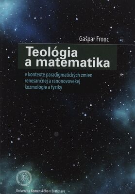 Teológia a matematika : v kontexte paradigmatických zmien renesančnej a ranonovovekej kozmológie a fyziky /