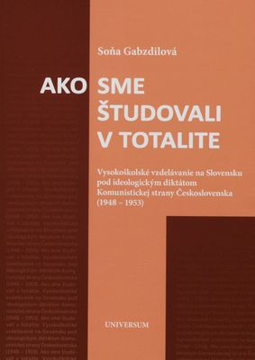 Ako sme študovali v totalite : vysokoškolské vzdelávanie na Slovensku pod ideologickým diktátom Komunistickej strany Československa (1948-1953) /