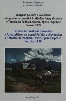 Leksykon polskich i słowackich fotografów tatrzańskich i zakladów fotograficznych w Tatrach, na Podhalu, Orawie, Spiszu i Liptowie do roku 1939 /