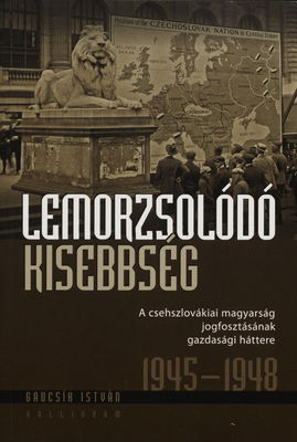 Lemorzsolódó kisebbség : a czechoslovakiai magyarság jogfosztásának gazdasági háttere 1945-1948 /