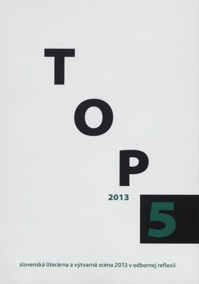 TOP 5 2013 : [slovenská literárna a výtvarná scéna 2013 v odbornej reflexii] /