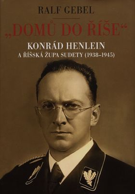 "Domů do říše" : Konrád Henlein a říšská župa Sudety (1938-1945) /