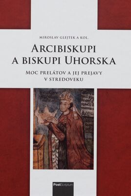 Arcibiskupi a biskupi Uhorska : moc prelátov a jej prejavy v stredoveku /