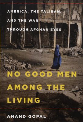 No good men among the living : America, the Taliban, and the war through Afghan eyes /