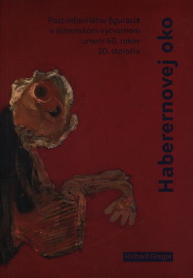 Haberernovej oko : [post-informálna figurácia v slovenskom výtvarnom umení 60. rokov 20. storočia na pozadí tvorby Miry Haberernovej] /