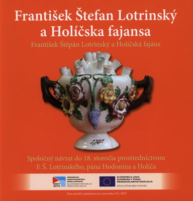 František Štefan Lotrinský a Holíčska fajansa : spoločný návrat do 18. storočia prostredníctvom F. Š. Lotrinského, pána Hodonína a Holíča /