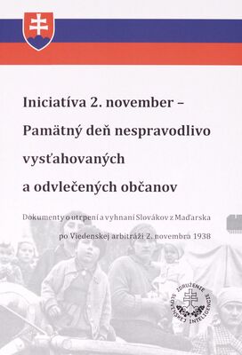 Iniciatíva 2. november - Pamätný deň nespravodlivo vysťahovaných a odvlečených občanov : dokumenty o utrpení a vyhnaní Slovákov z Maďarska po Viedenskej arbitráži 2. novembra 1938 /