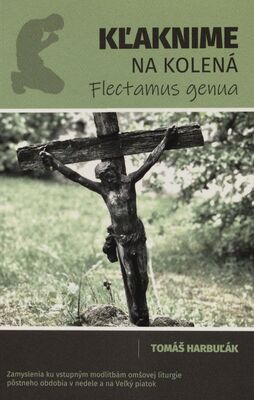 Kľaknime na kolená : flectamus genua : zamyslenia ku vstupným modlitbám omšovej liturgie pôstneho obdobia v nedele a na Veľký piatok /