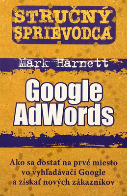 Google AdWords : stručný sprievodca : ako sa dostať na prvé miesto vo vyhľadávači Google a získať nových zákazníkov /