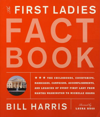 The first ladies fact book : the childhoods, courtships, marriages, campaigns, accomplishments, and legacies of every first lady from Martha Washington to Michelle Obama /