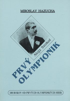 Prvý olympionik : Alojz Szokol : [100 rokov od prvých olympijských hier] /