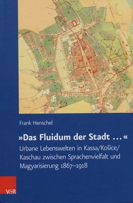"Das Fluidum der Stadt-" : urbane Lebenswelten in Kassa/Kosice/Kaschau zwischen Sprachenvielfalt und Magyarisierung 1867-1918 /