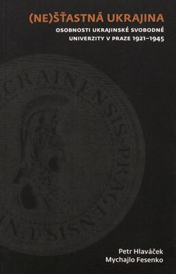 (Ne)šťastná Ukrajina : osobnosti Ukrajinské svobodné univerzity v Praze 1921-1945 /