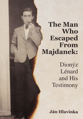 The man who escaped from Majdanek : Dionýz Lénard and his testimony /
