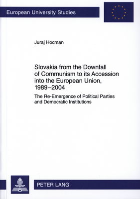 Slovakia from the downfall of communism to its accession into the European Union 1989-2004 : the re-emergence of political parties and democratic institutions /