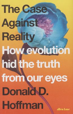 The case against reality : how evolution hid the truth from our eyes /
