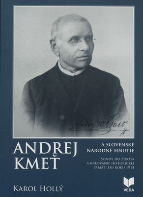 Andrej Kmeť a slovenské národné hnutie : sondy do života a kreovanie historickej pamäti do roku 1914 /
