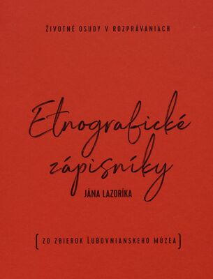 Etnografické zápisníky Jána Lazoríka : životné osudy v rozprávaniach : (zo zbierok Ľubovnianskeho múzea) /