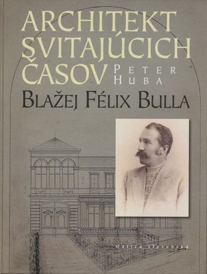 Architekt svitajúcich časov : Blažej Félix Bulla /