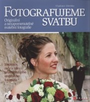 Fotografujeme svatbu : [originální a nezapomenutelné svatební fotografie ; inspirace, rady a triky profesionálního svatebního fotografa] /
