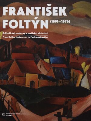 František Foltýn (1891-1976) : od košickej moderny k parížskej abstrakcii = František Foltýn (1891-1976) : from Košice modernism to Paris abstraction /