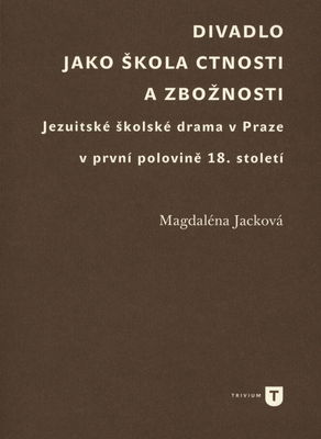 Divadlo jako škola ctnosti a zbožnosti : jezuitské školské drama v Praze v první polovině 18. století /