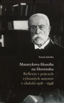 Masarykova filozofia na Slovensku : reflexia v prácach vybraných autorov v období 1918-1948 /