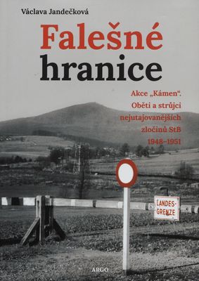 Falešná hranice : akce „Kámen" : oběti a strůjci nejutajovanějších zločinů StB 1948-1951 /