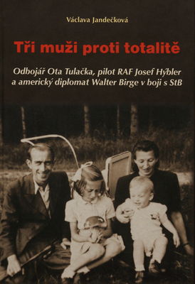 Tři muži proti totalitě : odbojář Ota Tulačka, pilot RAF Josef Hýbler a americký diplomat Walter Birge v boji s StB /