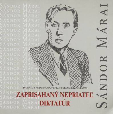 Zaprisahaný nepriateľ diktatúr Sándor Márai : zborník z medzinárodnej konferencie Košice 2003 /