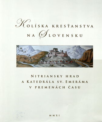 Kolíska kresťanstva na Slovensku : Nitriansky hrad a Katedrála Emeráma v premenách času /