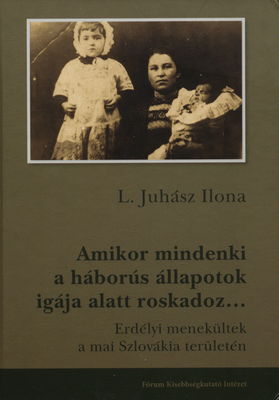 Amikor mindenki a háborús állapotok igája alatt roskadoz- : erdélyi menekültek a mai Szlovákia területén : adalékok az első világháborús migráció történetéhez /